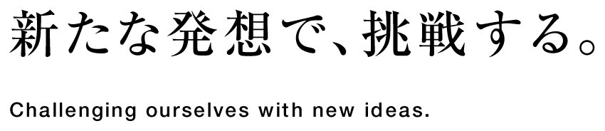 新たな発想で、挑戦する。 Challenging ourselves with new ideas.